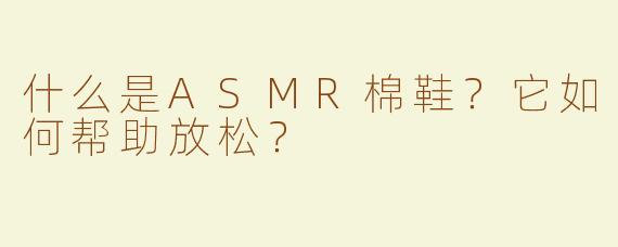 什么是ASMR棉鞋？它如何帮助放松？