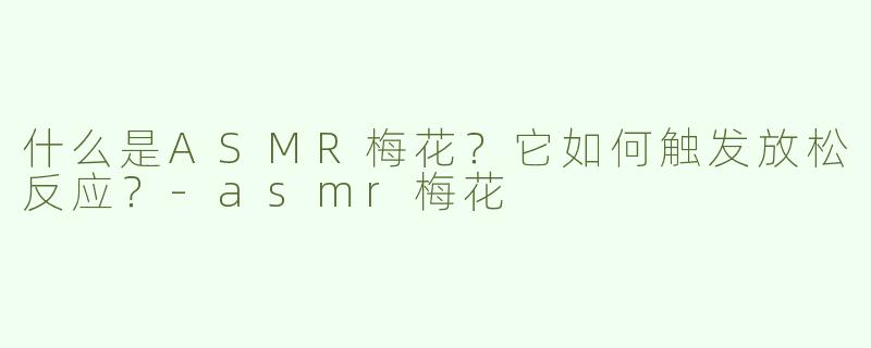 什么是ASMR梅花？它如何触发放松反应？