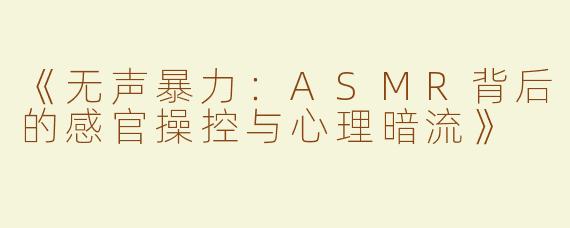 《无声暴力：ASMR背后的感官操控与心理暗流》