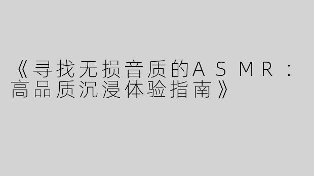 《寻找无损音质的ASMR：高品质沉浸体验指南》