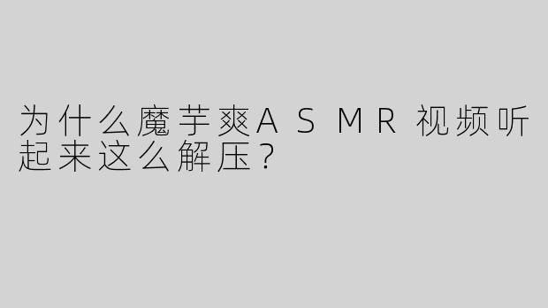 为什么魔芋爽ASMR视频听起来这么解压？