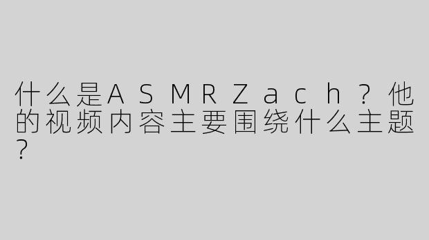 什么是ASMRZach？他的视频内容主要围绕什么主题？
