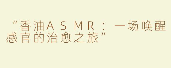 “香油ASMR：一场唤醒感官的治愈之旅”