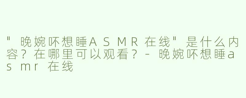 "晚婉吥想睡ASMR在线"是什么内容？在哪里可以观看？