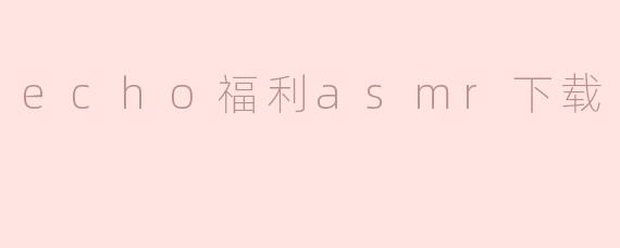 echo福利asmr下载