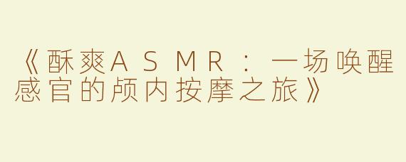 《酥爽ASMR：一场唤醒感官的颅内按摩之旅》