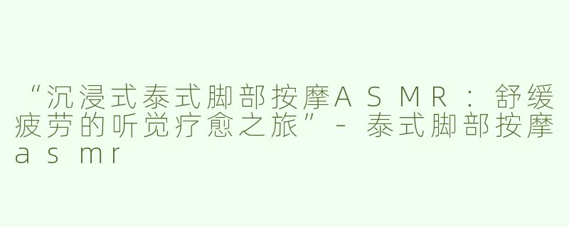 “沉浸式泰式脚部按摩ASMR：舒缓疲劳的听觉疗愈之旅”-泰式脚部按摩asmr