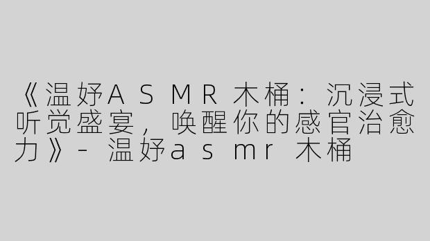 《温妤ASMR木桶：沉浸式听觉盛宴，唤醒你的感官治愈力》-温妤asmr木桶