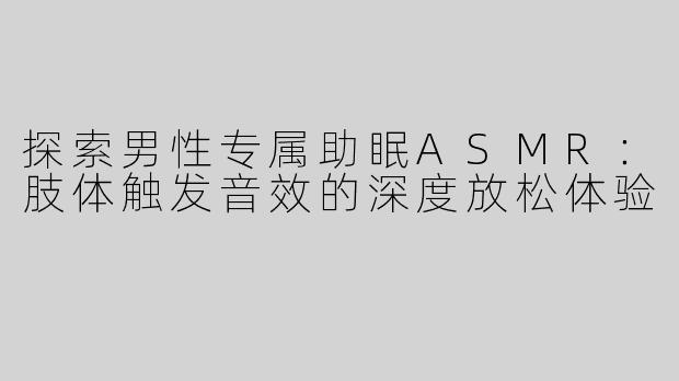 探索男性专属助眠ASMR：肢体触发音效的深度放松体验