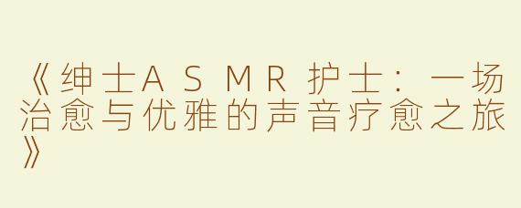 《绅士ASMR护士：一场治愈与优雅的声音疗愈之旅》