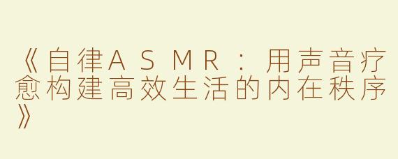 《自律ASMR：用声音疗愈构建高效生活的内在秩序》
