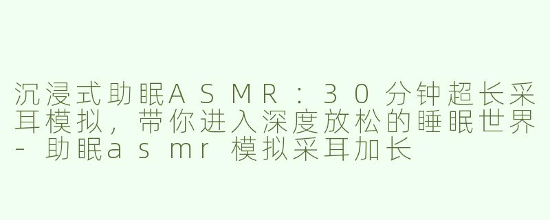 沉浸式助眠ASMR：30分钟超长采耳模拟，带你进入深度放松的睡眠世界-助眠asmr模拟采耳加长