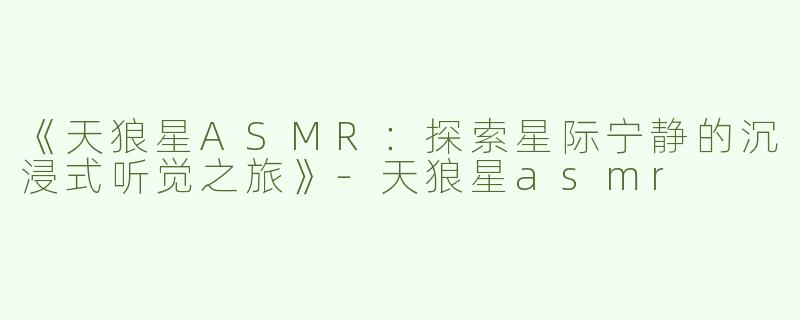 《天狼星ASMR：探索星际宁静的沉浸式听觉之旅》-天狼星asmr