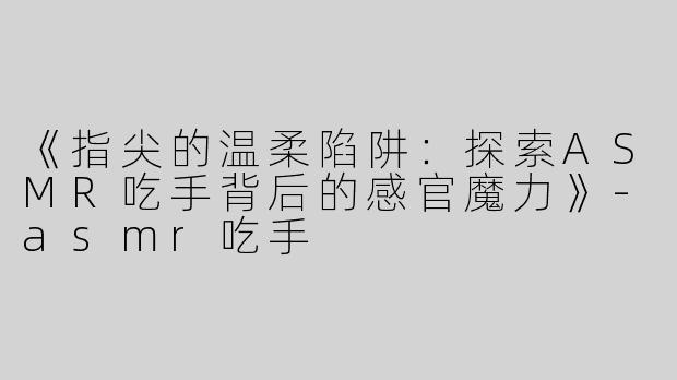 《指尖的温柔陷阱：探索ASMR吃手背后的感官魔力》-asmr吃手