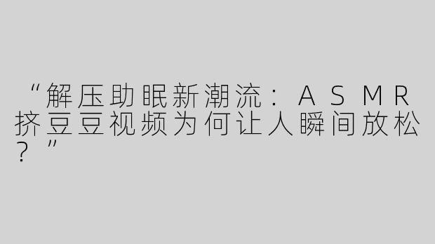 “解压助眠新潮流：ASMR挤豆豆视频为何让人瞬间放松？”