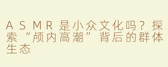 ASMR是小众文化吗？探索“颅内高潮”背后的群体生态
