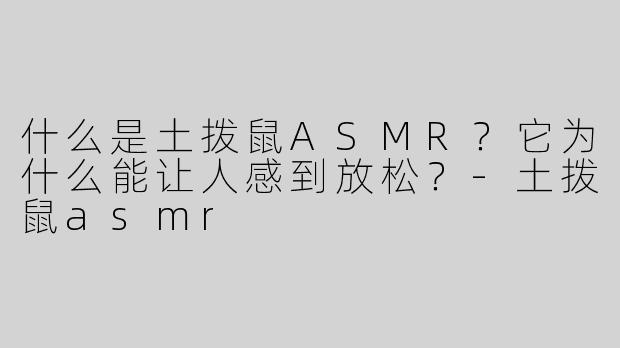 什么是土拨鼠ASMR？它为什么能让人感到放松？-土拨鼠asmr