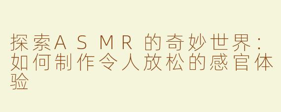 探索ASMR的奇妙世界：如何制作令人放松的感官体验