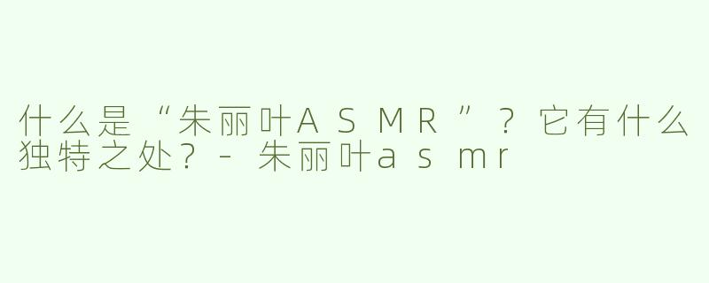 什么是“朱丽叶ASMR”？它有什么独特之处？-朱丽叶asmr