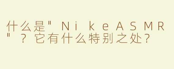 什么是"NikeASMR"？它有什么特别之处？