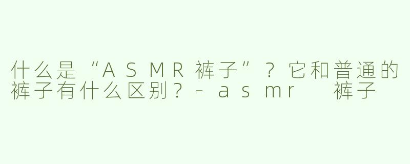 什么是“ASMR裤子”？它和普通的裤子有什么区别？-asmr 裤子