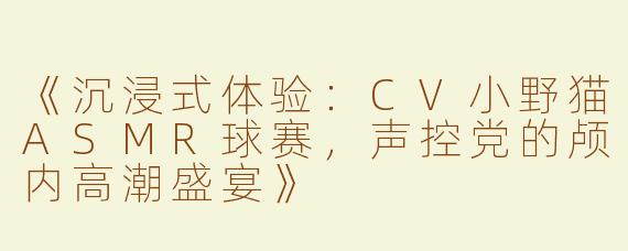 《沉浸式体验：CV小野猫ASMR球赛，声控党的颅内高潮盛宴》