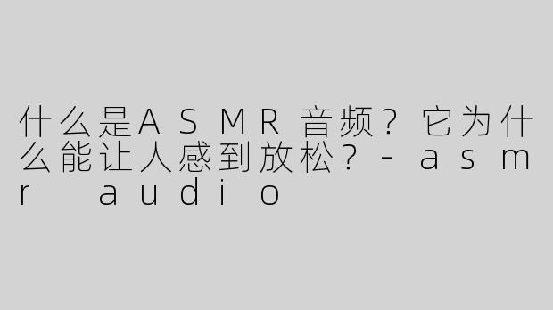 什么是ASMR音频？它为什么能让人感到放松？-asmr audio