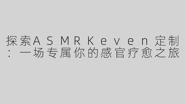 探索ASMRKeven定制：一场专属你的感官疗愈之旅