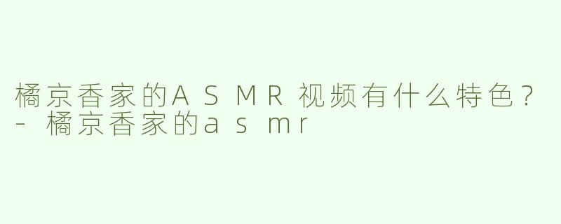橘京香家的ASMR视频有什么特色？-橘京香家的asmr