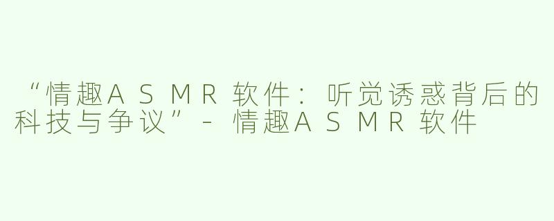 “情趣ASMR软件：听觉诱惑背后的科技与争议”-情趣ASMR软件