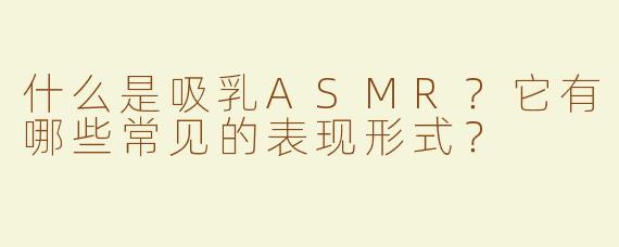 什么是吸乳ASMR？它有哪些常见的表现形式？