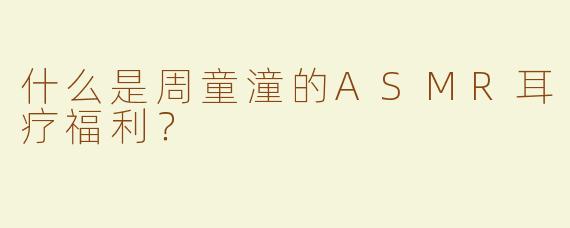什么是周童潼的ASMR耳疗福利？