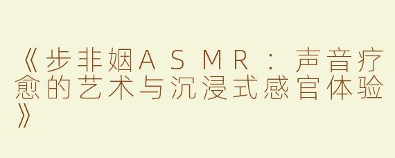 《步非姻ASMR：声音疗愈的艺术与沉浸式感官体验》
