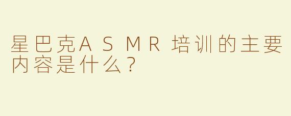 星巴克ASMR培训的主要内容是什么？