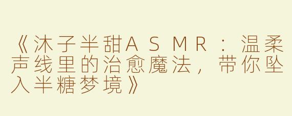 《沐子半甜ASMR：温柔声线里的治愈魔法，带你坠入半糖梦境》