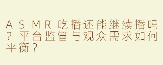 ASMR吃播还能继续播吗？平台监管与观众需求如何平衡？