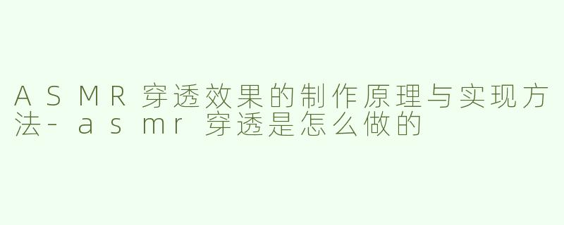 ASMR穿透效果的制作原理与实现方法-asmr穿透是怎么做的