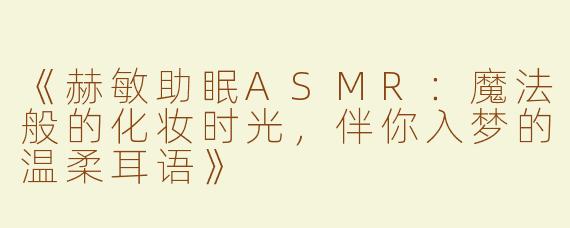 《赫敏助眠ASMR：魔法般的化妆时光，伴你入梦的温柔耳语》