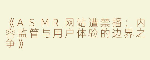《ASMR网站遭禁播：内容监管与用户体验的边界之争》
