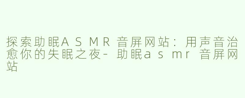 探索助眠ASMR音屏网站：用声音治愈你的失眠之夜-助眠asmr音屏网站