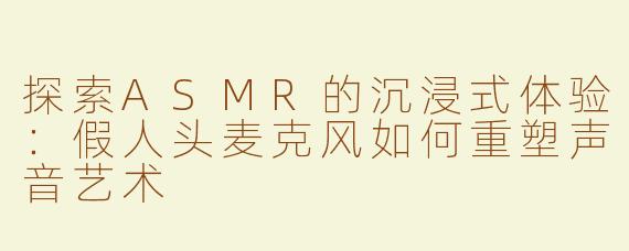 探索ASMR的沉浸式体验：假人头麦克风如何重塑声音艺术