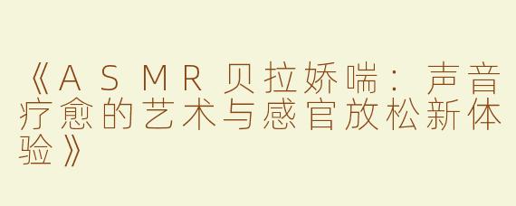 《ASMR贝拉娇喘：声音疗愈的艺术与感官放松新体验》