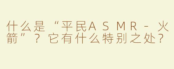 什么是“平民ASMR-火箭”？它有什么特别之处？
