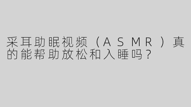 采耳助眠视频（ASMR）真的能帮助放松和入睡吗？