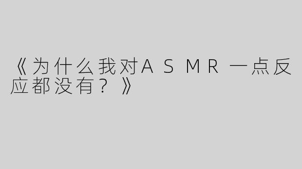 《为什么我对ASMR一点反应都没有？》