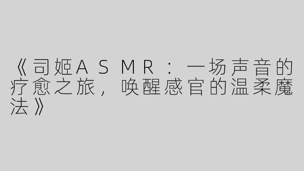 《司姬ASMR：一场声音的疗愈之旅，唤醒感官的温柔魔法》