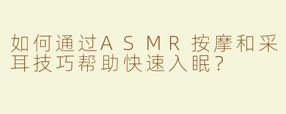 如何通过ASMR按摩和采耳技巧帮助快速入眠？