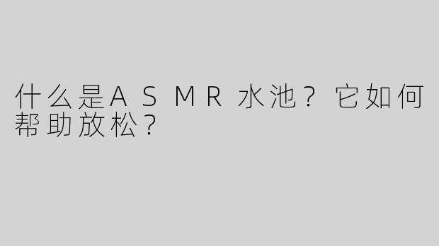 什么是ASMR水池？它如何帮助放松？