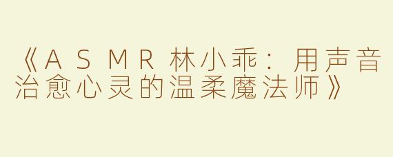 《ASMR林小乖：用声音治愈心灵的温柔魔法师》