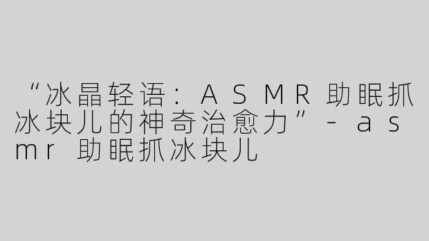 “冰晶轻语：ASMR助眠抓冰块儿的神奇治愈力”-asmr助眠抓冰块儿